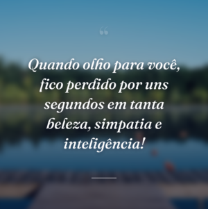 Quando olho para você, fico perdido por uns segundos em tanta beleza, simpatia e inteligência!