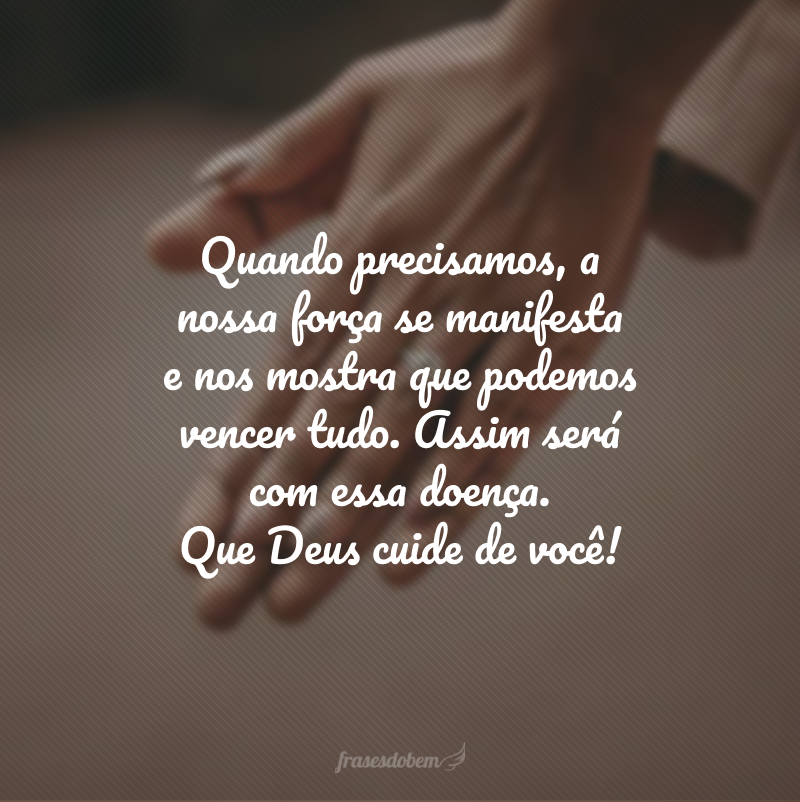 Quando precisamos, a nossa força se manifesta e nos mostra que podemos vencer tudo. Assim será com essa doença. Que Deus cuide de você!