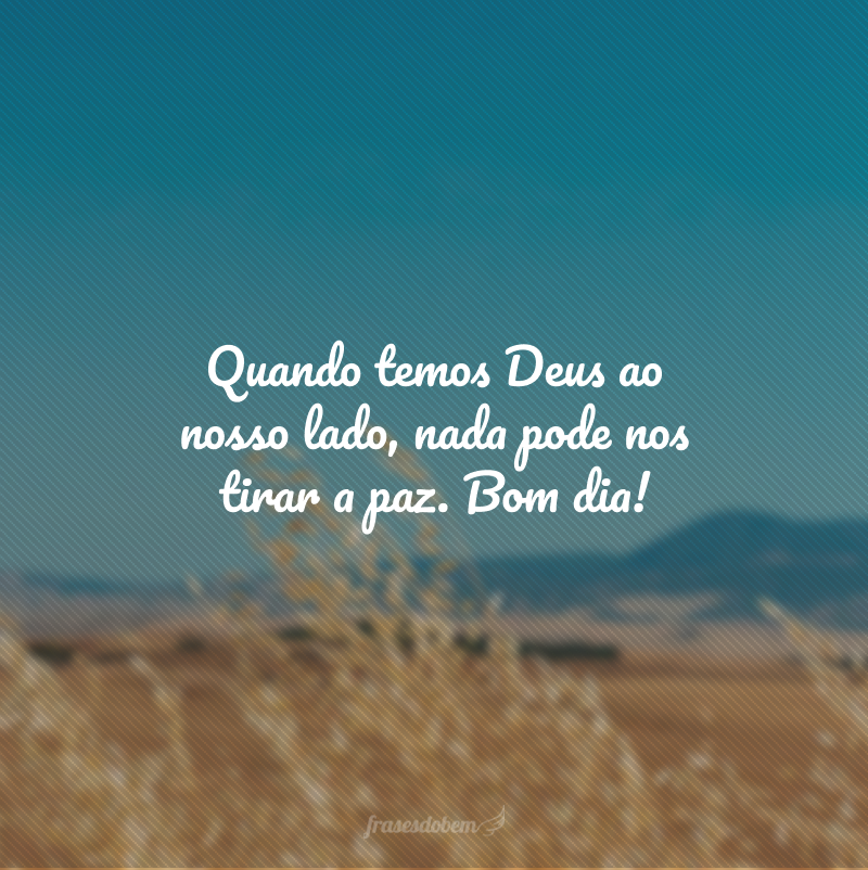 Quando temos Deus ao nosso lado, nada pode nos tirar a paz. Bom dia!