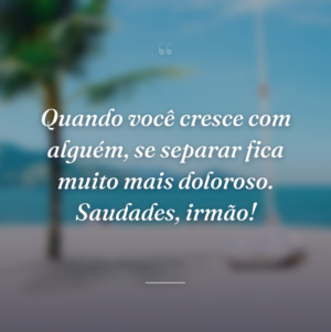 Quando você cresce com alguém, se separar fica muito mais doloroso. Saudades, irmão!