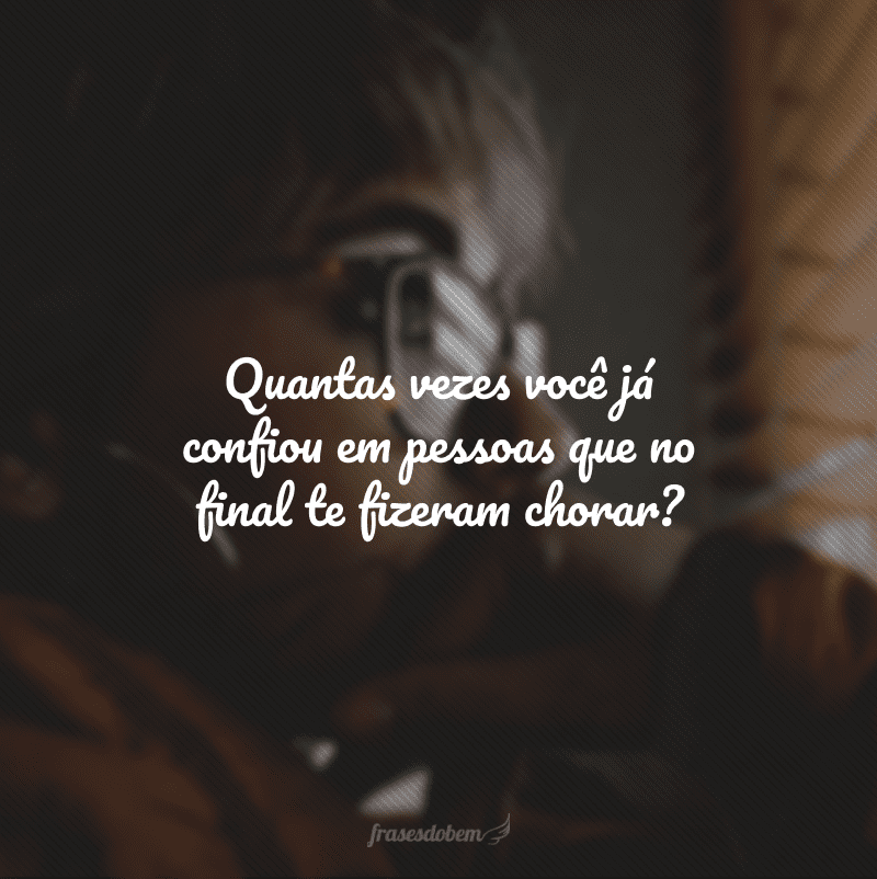 Quantas vezes você já confiou em pessoas que no final te fizeram chorar?