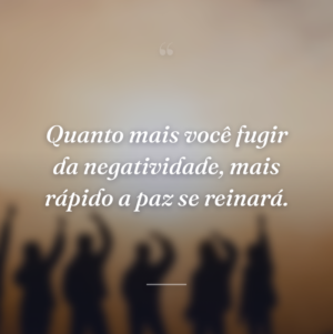 Quanto mais você fugir da negatividade, mais rápido a paz se reinará.