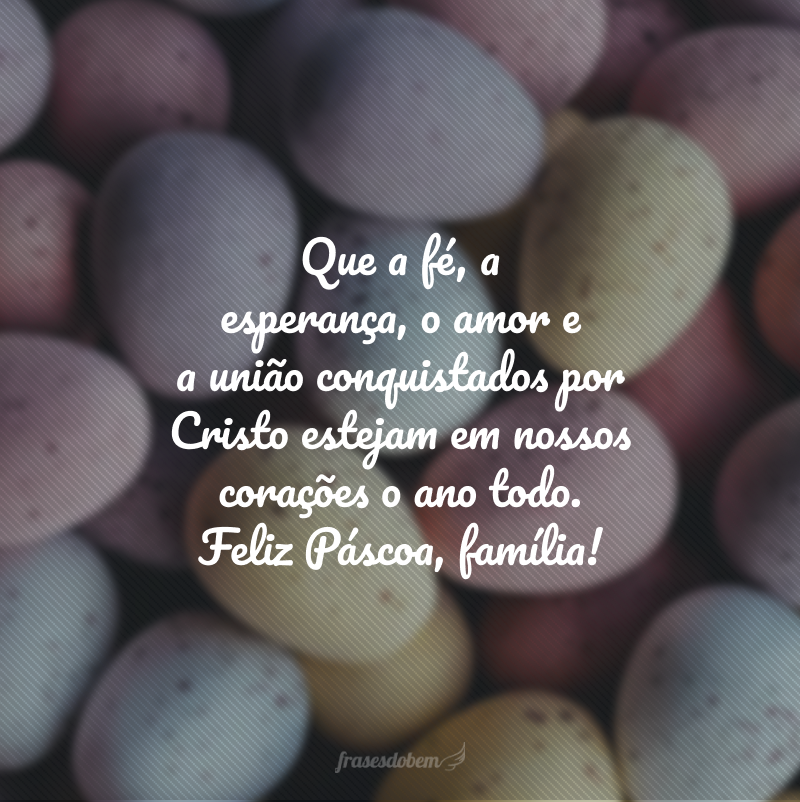 Que a fé, a esperança, o amor e a união conquistados por Cristo estejam em nossos corações o ano todo. Feliz Páscoa, família!