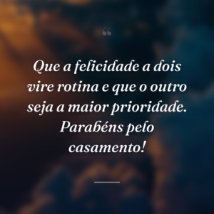 Que a felicidade a dois vire rotina e que o outro seja a maior prioridade. Parabéns pelo casamento!