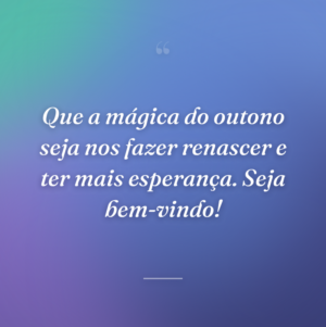 Que a mágica do outono seja nos fazer renascer e ter mais esperança. Seja bem-vindo!