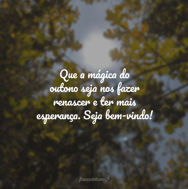 Que a mágica do outono seja nos fazer renascer e ter mais esperança. Seja bem-vindo!