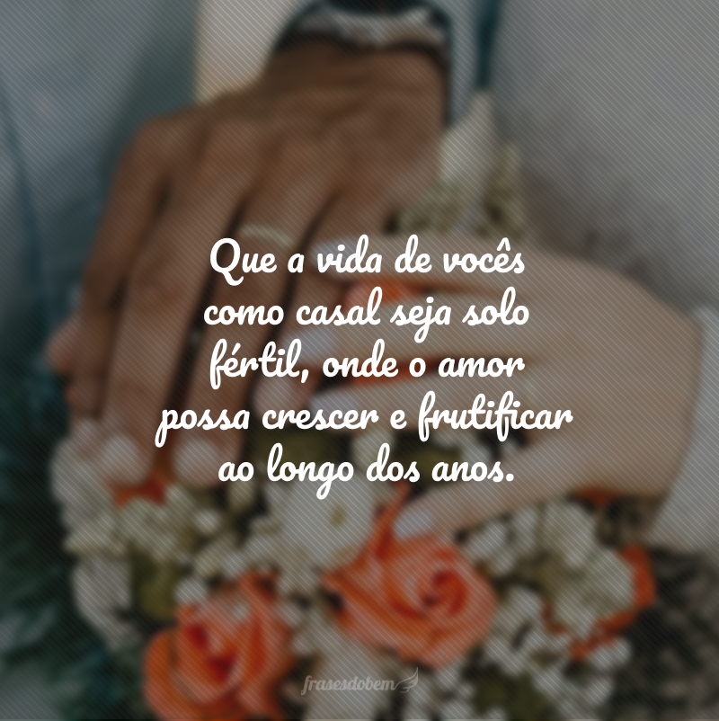 Que a vida de vocês como casal seja solo fértil, onde o amor possa crescer e frutificar ao longo dos anos.