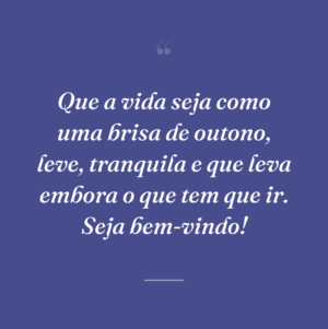 Que a vida seja como uma brisa de outono, leve, tranquila e que leva embora o que tem que ir. Seja bem-vindo!