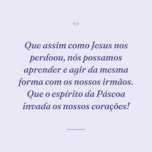 Que assim como Jesus nos perdoou, nós possamos aprender e agir da mesma forma com os nossos irmãos. Que o espírito da Páscoa invada os nossos corações!