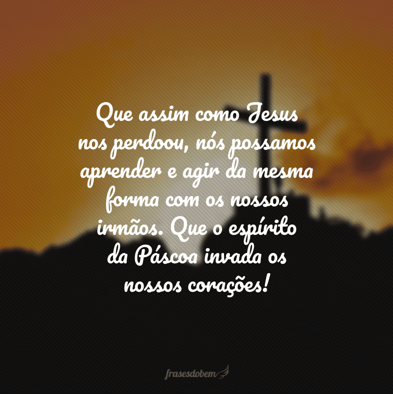 Que assim como Jesus nos perdoou, nós possamos aprender e agir da mesma forma com os nossos irmãos. Que o espírito da Páscoa invada os nossos corações!