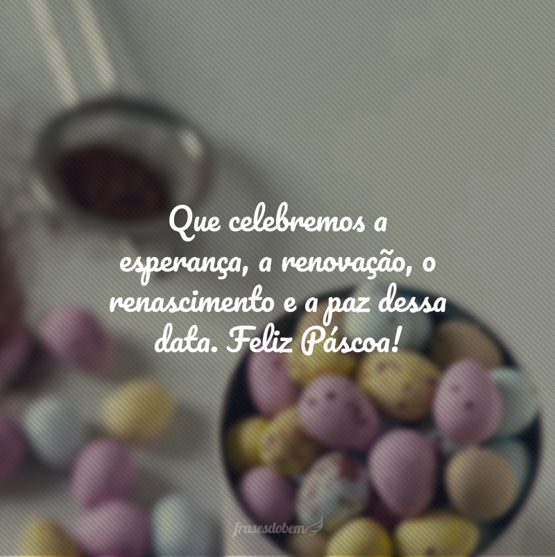 Que celebremos a esperança, a renovação, o renascimento e a paz dessa data. Feliz Páscoa!