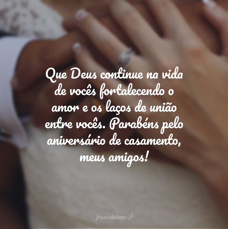 Que Deus continue na vida de vocês fortalecendo o amor e os laços de união entre vocês. Parabéns pelo aniversário de casamento, meus amigos!