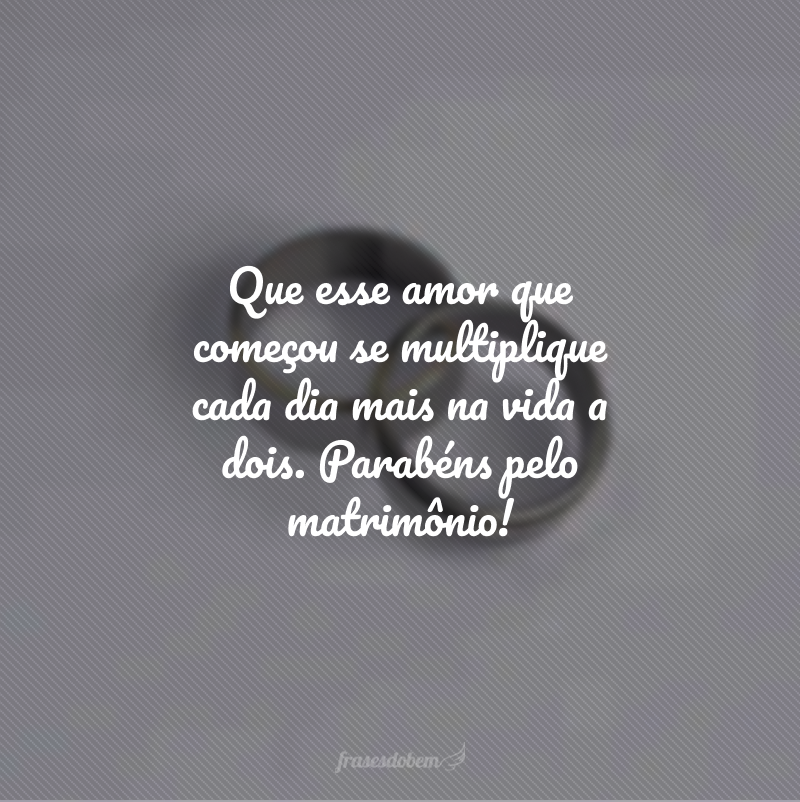 Que esse amor que começou se multiplique cada dia mais na vida a dois. Parabéns pelo matrimônio!