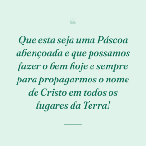 Que esta seja uma Páscoa abençoada e que possamos fazer o bem hoje e sempre para propagarmos o nome de Cristo em todos os lugares da Terra!