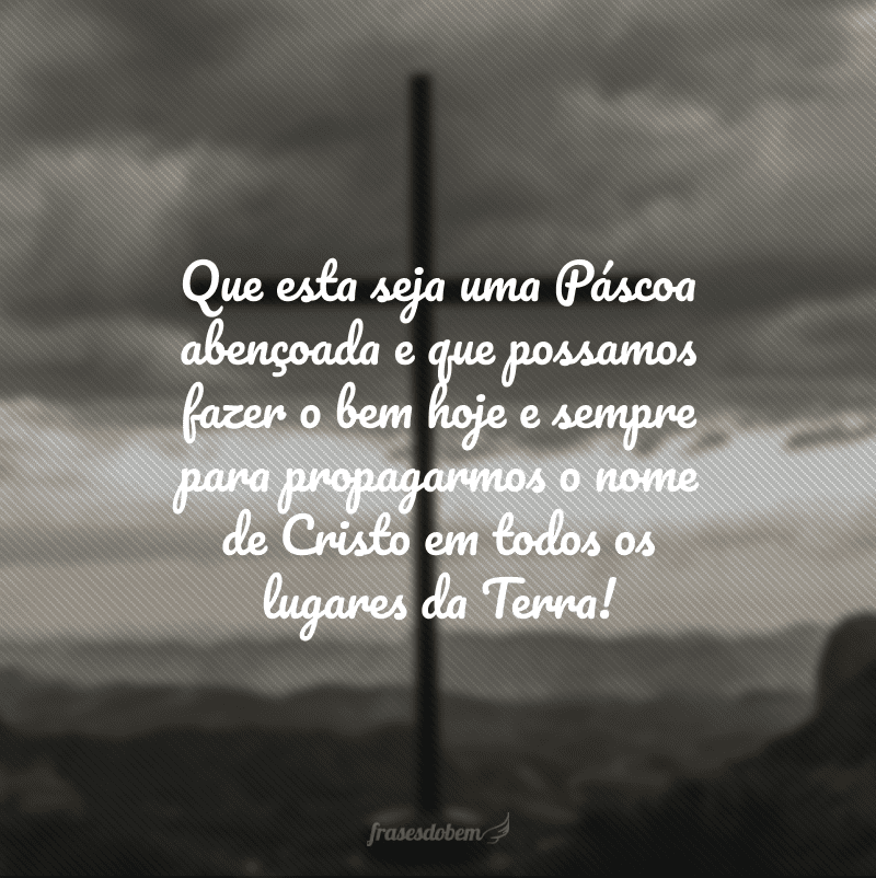 Que esta seja uma Páscoa abençoada e que possamos fazer o bem hoje e sempre para propagarmos o nome de Cristo em todos os lugares da Terra! 