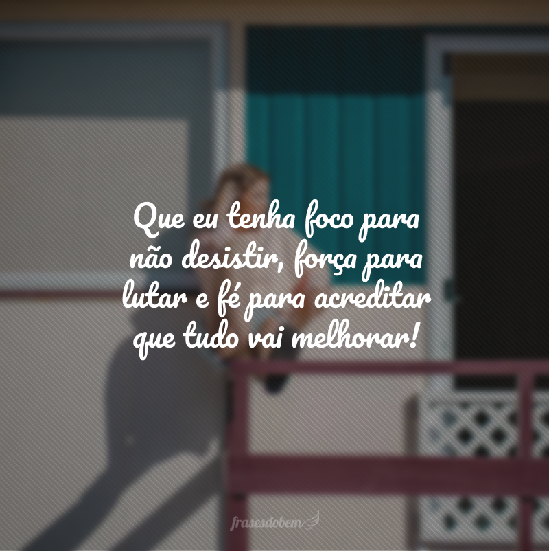 Que eu tenha foco para não desistir, força para lutar e fé para acreditar que tudo vai melhorar!