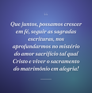 Que juntos, possamos crescer em fé, seguir as sagradas escrituras, nos aprofundarmos no mistério do amor sacrifício tal qual Cristo e viver o sacramento do matrimônio em alegria!