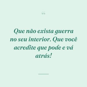 Que não exista guerra no seu interior. Que você acredite que pode e vá atrás!