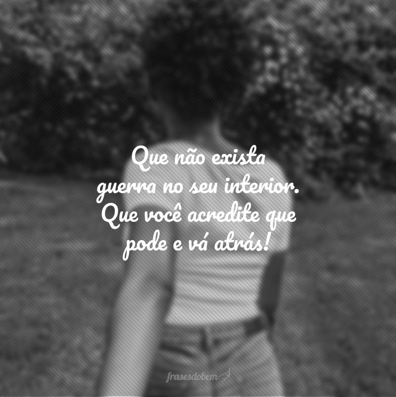 Que não exista guerra no seu interior. Que você acredite que pode e vá atrás!