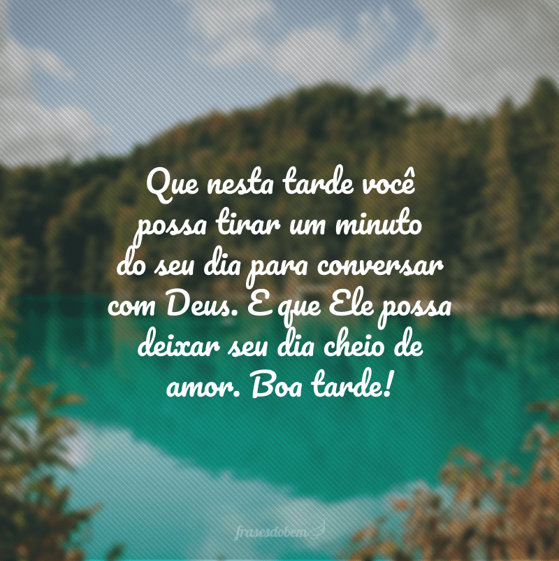 Que nesta tarde você possa tirar um minuto do seu dia para conversar com Deus. E que Ele possa deixar seu dia cheio de amor. Boa tarde!