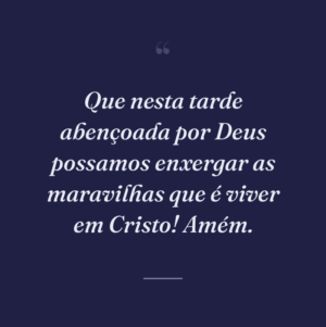 Que nesta tarde abençoada por Deus possamos enxergar as maravilhas que é viver em Cristo! Amém.