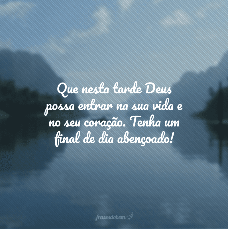 Que nesta tarde Deus possa entrar na sua vida e no seu coração. Tenha um final de dia abençoado!