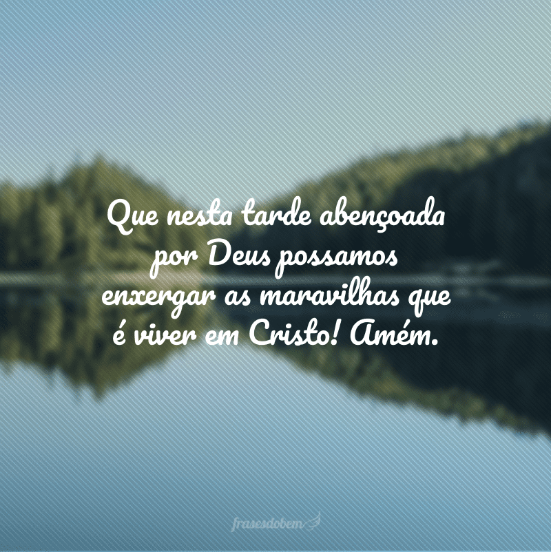 Que nesta tarde abençoada por Deus possamos enxergar as maravilhas que é viver em Cristo! Amém.