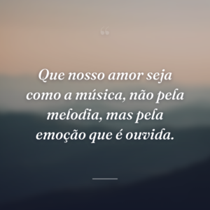 Que nosso amor seja como a música, não pela melodia, mas pela emoção que é ouvida.