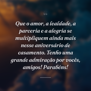 Que o amor, a lealdade, a parceria e a alegria se multipliquem ainda mais nesse aniversário de casamento. Tenho uma grande admiração por vocês, amigos! Parabéns!