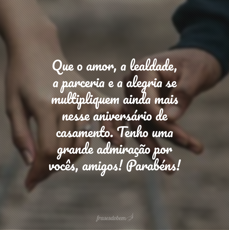 Que o amor, a lealdade, a parceria e a alegria se multipliquem ainda mais nesse aniversário de casamento. Tenho uma grande admiração por vocês, amigos! Parabéns!