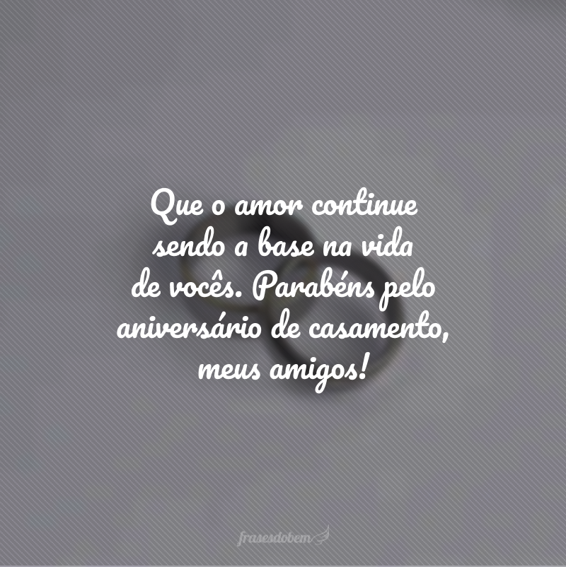 Que o amor continue sendo a base na vida de vocês. Parabéns pelo aniversário de casamento, meus amigos!