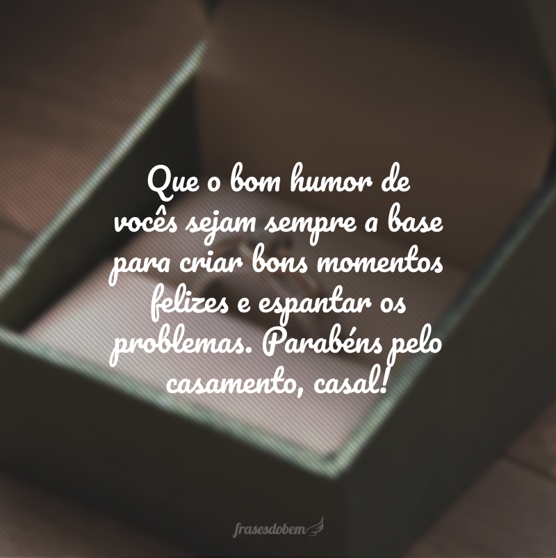 Que o bom humor de vocês sejam sempre a base para criar bons momentos felizes e espantar os problemas. Parabéns pelo casamento, casal!