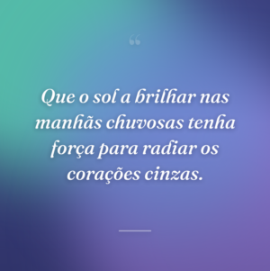Que o sol a brilhar nas manhãs chuvosas tenha força para radiar os corações cinzas.