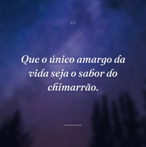 Que o único amargo da vida seja o sabor do chimarrão.