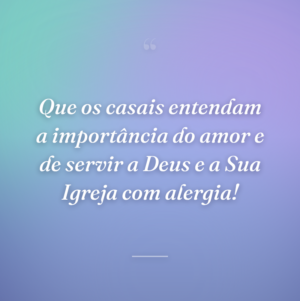 Que os casais entendam a importância do amor e de servir a Deus e a Sua Igreja com alergia!