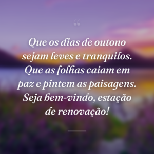 Que os dias de outono sejam leves e tranquilos. Que as folhas caiam em paz e pintem as paisagens. Seja bem-vindo, estação de renovação!
