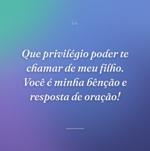 Que privilégio poder te chamar de meu filho. Você é minha bênção e resposta de oração!