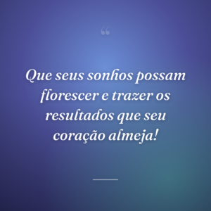 Que seus sonhos possam florescer e trazer os resultados que seu coração almeja!