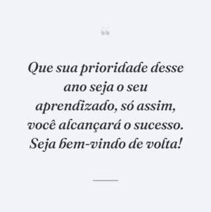 Que sua prioridade desse ano seja o seu aprendizado, só assim, você alcançará o sucesso. Seja bem-vindo de volta!
