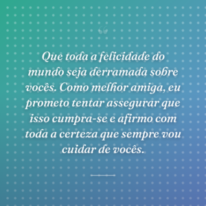 Que toda a felicidade do mundo seja derramada sobre vocês. Como melhor amiga, eu prometo tentar assegurar que isso cumpra-se e afirmo com toda a certeza que sempre vou cuidar de vocês.
