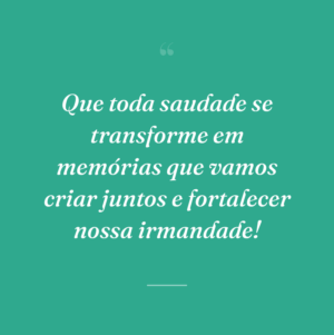 Que toda saudade se transforme em memórias que vamos criar juntos e fortalecer nossa irmandade!