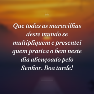 Que todas as maravilhas deste mundo se multipliquem e presentei quem pratica o bem neste dia abençoado pelo Senhor. Boa tarde!