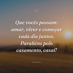Que vocês possam: amar, viver e começar cada dia juntos. Parabéns pelo casamento, casal!