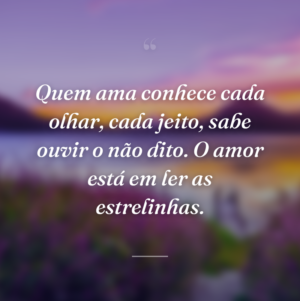 Quem ama conhece cada olhar, cada jeito, sabe ouvir o não dito. O amor está em ler as estrelinhas.