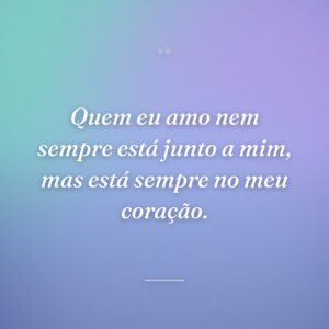 Quem eu amo nem sempre está junto a mim, mas está sempre no meu coração.