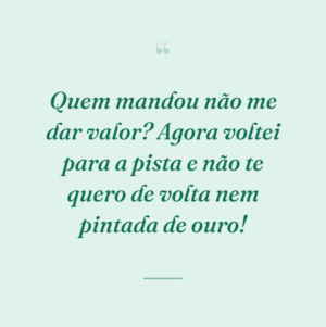 Quem mandou não me dar valor? Agora voltei para a pista e não te quero de volta nem pintada de ouro!