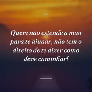 Quem não estende a mão para te ajudar, não tem o direito de te dizer como deve caminhar!