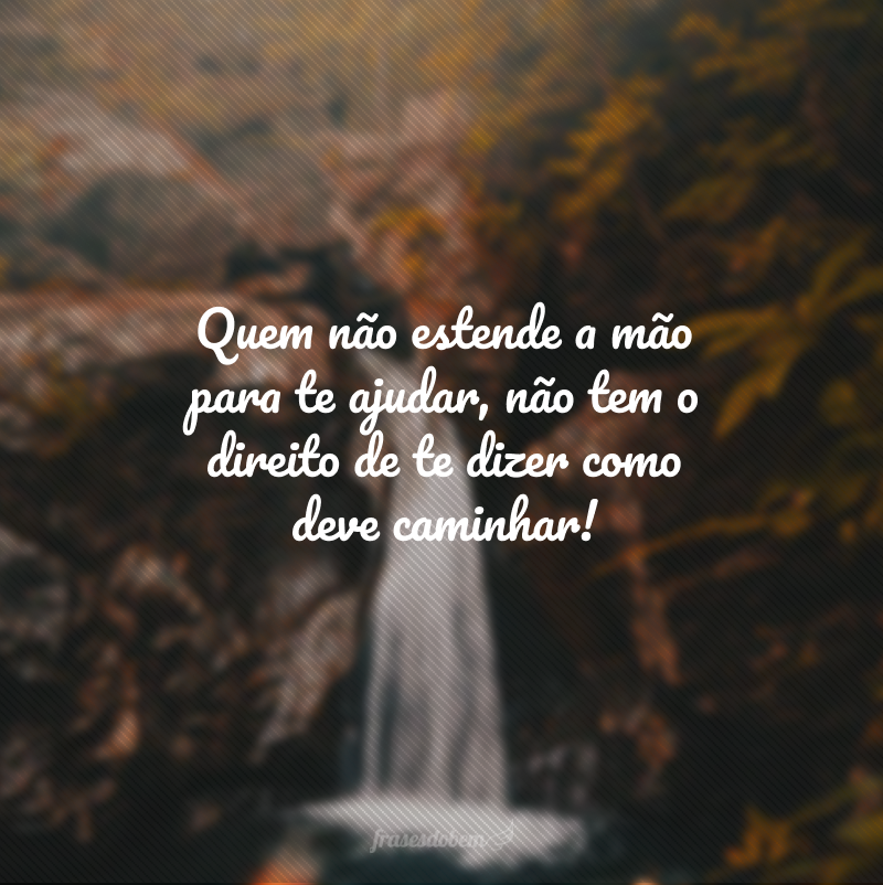 Quem não estende a mão para te ajudar, não tem o direito de te dizer como deve caminhar!