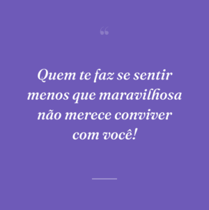 Quem te faz se sentir menos que maravilhosa não merece conviver com você!