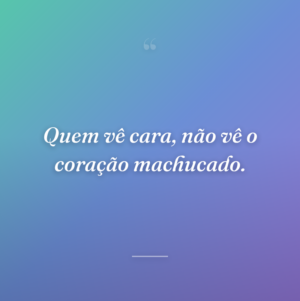 Quem vê cara, não vê o coração machucado.